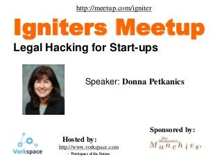 Donna M. Petkanics
©
1
Speaker: Donna Petkanics
Igniters Meetup
Legal Hacking for Start-ups
Sponsored by:
Hosted by:
http://www.vorkspace.com
- Workspace of the Future
http://meetup.com/igniter
 