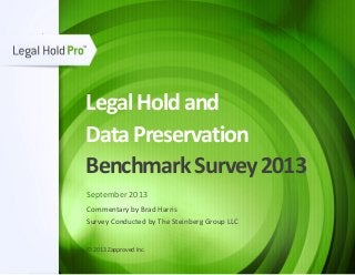 LegalHoldand
DataPreservation
BenchmarkSurvey2013
September 2013
Commentary by Brad Harris
Survey Conducted by The Steinberg Group LLC
© 2013 Zapproved Inc.
 