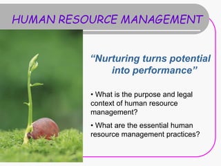 HUMAN RESOURCE MANAGEMENT
“Nurturing turns potential
into performance”
• What is the purpose and legal
context of human resource
management?
• What are the essential human
resource management practices?
 