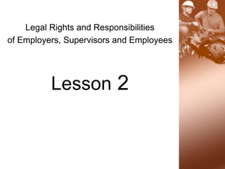 Legal Rights and Responsibilities
of Employers, Supervisors and Employees
Lesson 2
 
