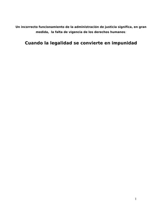 Un incorrecto funcionamiento de la administración de justicia significa, en gran
            medida, la falta de vigencia de los derechos humanos:


     Cuando la legalidad se convierte en impunidad




                                                                        1
 