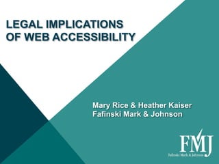 LEGAL IMPLICATIONS  
OF WEB ACCESSIBILITY
Mary Rice & Heather Kaiser 
Fafinski Mark & Johnson 
 
 