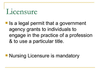 Licensure Is a legal permit that a government agency grants to individuals to engage in the practice of a profession & to use a particular title. Nursing Licensure is mandatory 
