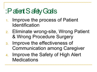 Patient Safety Goals: Improve the process of Patient Identification Eliminate wrong-site, Wrong Patient & Wrong Procedure Surgery Improve the effectiveness of Communication among Caregiver Improve the Safety of High Alert Medications 