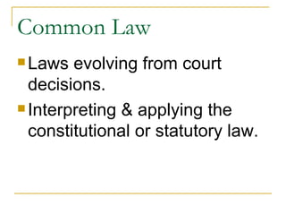Common Law Laws evolving from court decisions. Interpreting & applying the constitutional or statutory law.  