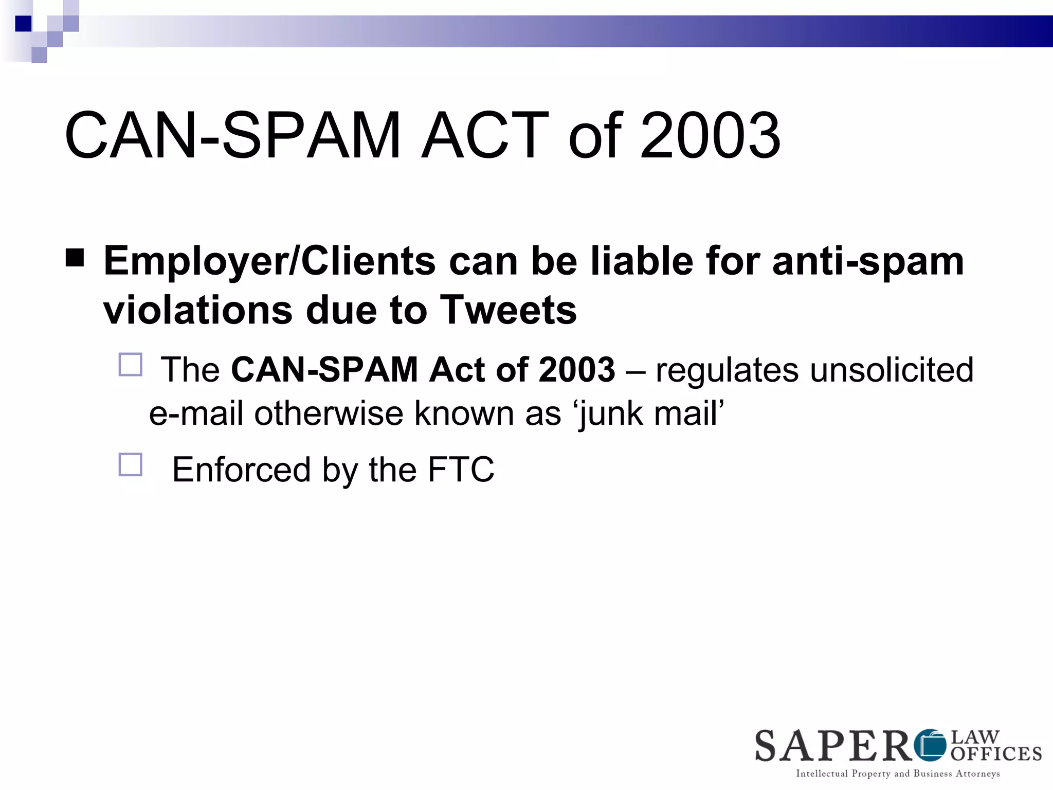 CAN-SPAM ACT of 2003 Employer/Clients can be liable for anti-spam violations due to Tweets The  CAN-SPAM Act of 2003  – regulates unsolicited e-mail otherwise known as ‘junk mail’ Enforced by the FTC 