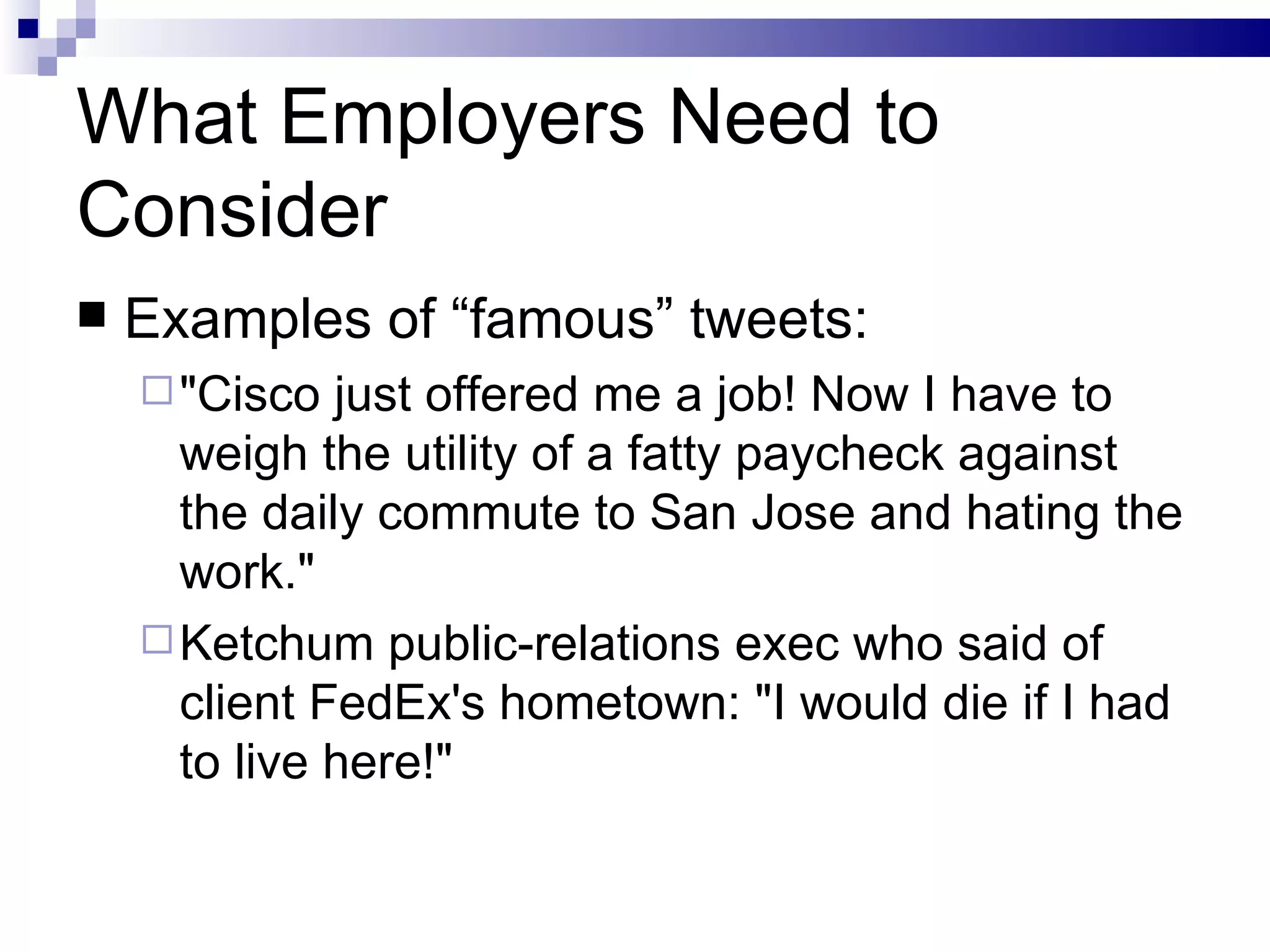 What Employers Need to Consider Examples of “famous” tweets: &quot;Cisco just offered me a job! Now I have to weigh the utility of a fatty paycheck against the daily commute to San Jose and hating the work.&quot;  Ketchum public-relations exec who said of client FedEx's hometown: &quot;I would die if I had to live here!&quot;  