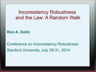 Inconsistency Robustness
and the Law: A Random Walk
Ron A. Dolin
Conference on Inconsistency Robustness
Stanford University, July 29-31, 2014
 