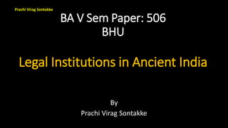 Prachi Virag Sontakke
BA V Sem Paper: 506
BHU
Legal Institutions in Ancient India
By
Prachi Virag Sontakke
 
