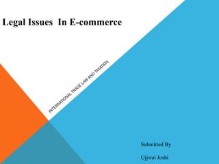 Legal Issues In E-commerce
INTERNATIONAL TRADE
LAW
AND
TAXATION
Submitted By
Ujjwal Joshi
 