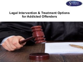 Legal Intervention & Treatment Options 
for Addicted Offenders 
 