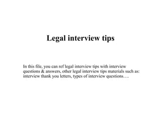 Legal interview tips
In this file, you can ref legal interview tips with interview
questions & answers, other legal interview tips materials such as:
interview thank you letters, types of interview questions….
 