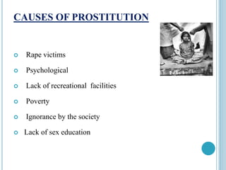 CAUSES OF PROSTITUTION
 Rape victims
 Psychological
 Lack of recreational facilities
 Poverty
 Ignorance by the society
 Lack of sex education
 
