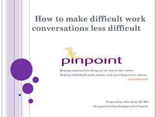 How to make difficult work
conversations less difficult
Helping organisations bring out the best in their talent
Helping individuals make positive and rewarding career choices
www.pinpoint.ie
Prepared by John Deely BA MSc
Occupational Psychologist with Pinpoint.
 