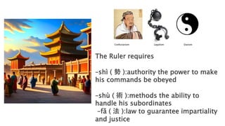 The Ruler requires
–shì ( 勢 ):authority the power to make
his commands be obeyed
–shù ( 術 ):methods the ability to
handle his subordinates
–fǎ ( 法 ):law to guarantee impartiality
and justice
 