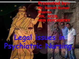 Presented by:Mr. Suresh Kumar
Sharma
RN, ACCN,
MSN PSYCHIATRY

Legal issues in
Psychiatric Nursing.

 