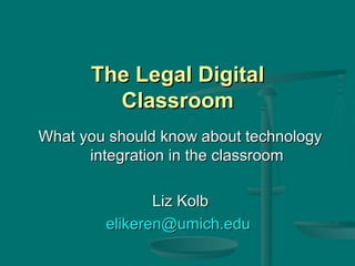 The Legal DigitalThe Legal Digital
ClassroomClassroom
What you should know about technologyWhat you should know about technology
integration in the classroomintegration in the classroom
Liz KolbLiz Kolb
elikeren@umich.eduelikeren@umich.edu
 