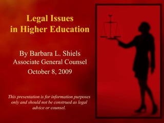Legal Issues in Higher Education By Barbara L. Shiels Associate General Counsel October 8, 2009 This presentation is for information purposes only and should not be construed as legal advice or counsel. 