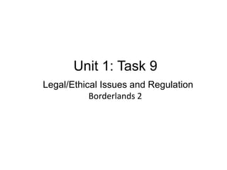 Unit 1: Task 9
Legal/Ethical Issues and Regulation
Borderlands 2

 