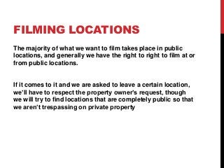 FILMING LOCATIONS
The majority of what we want to film takes place in public
locations, and generally we have the right to...