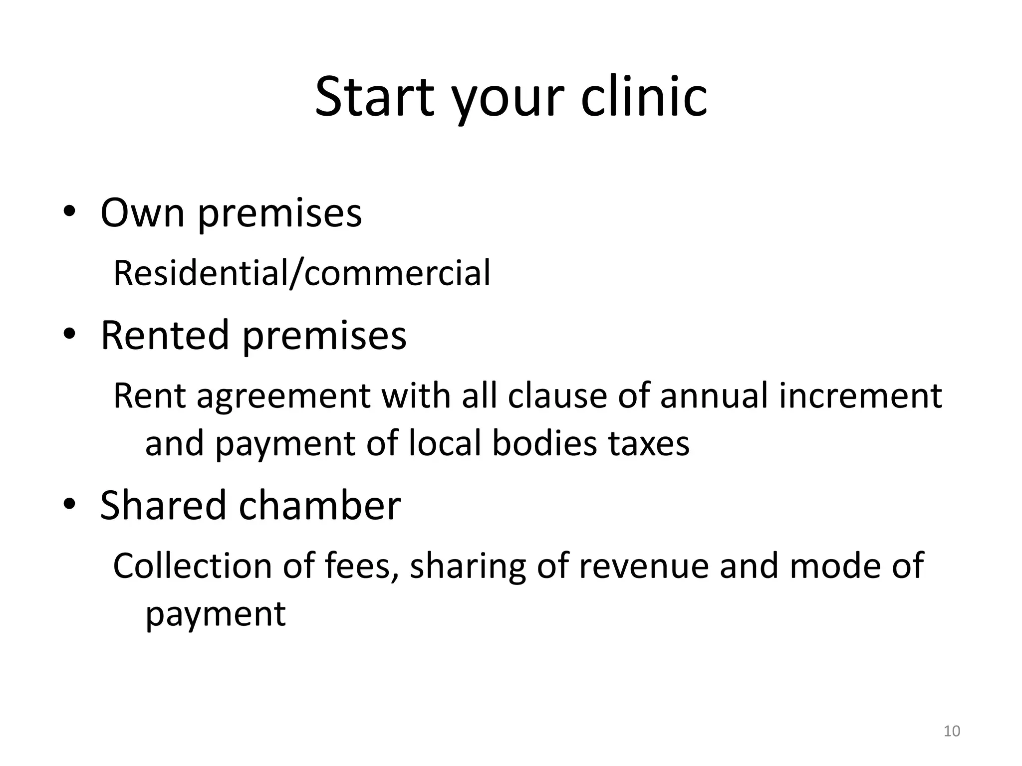 Start your clinic
&bull; Own premises
Residential/commercial
&bull; Rented premises
Rent agreement with all clause of annual increment
and payment of local bodies taxes
&bull; Shared chamber
Collection of fees, sharing of revenue and mode of
payment
10
 