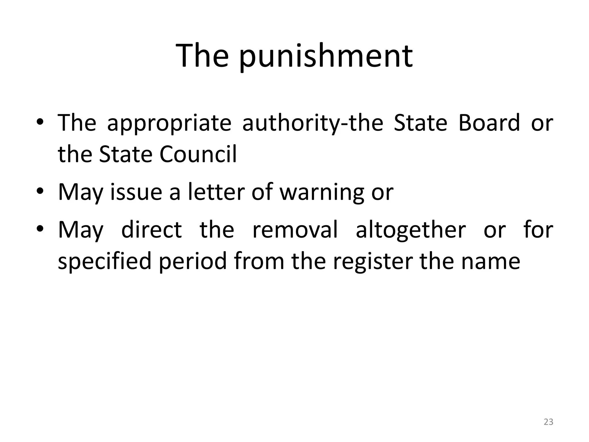 The punishment
&bull; The appropriate authority-the State Board or
the State Council
&bull; May issue a letter of warning or
&bull; May direct the removal altogether or for
specified period from the register the name
23
 
