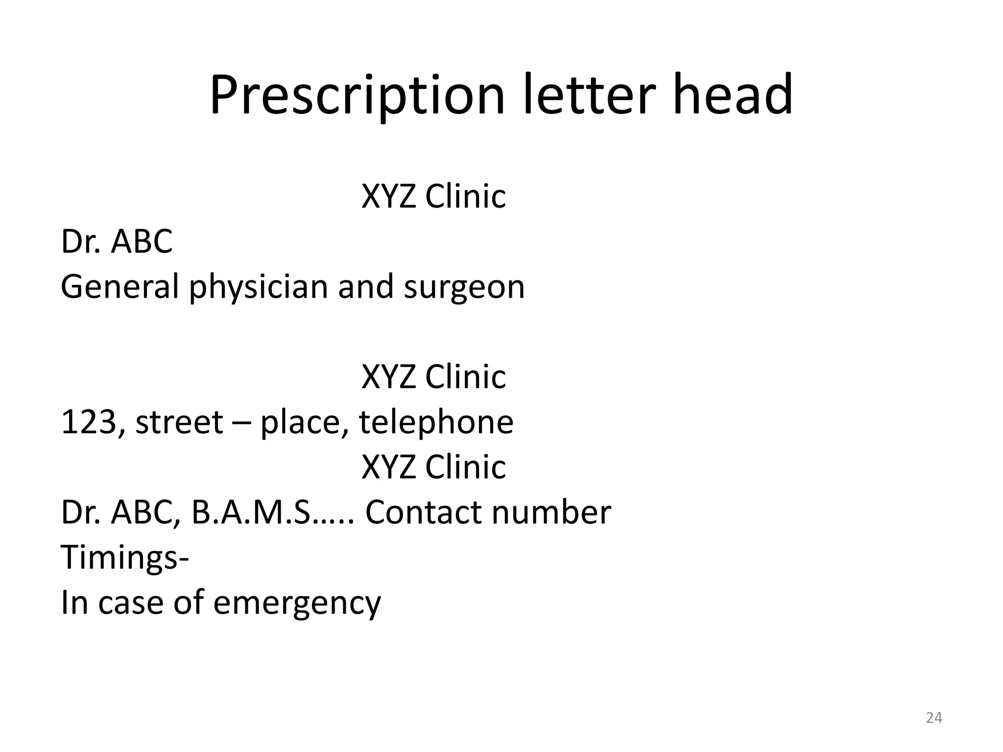Prescription letter head
XYZ Clinic
Dr. ABC
General physician and surgeon
XYZ Clinic
123, street &ndash; place, telephone
XYZ Clinic
Dr. ABC, B.A.M.S&hellip;.. Contact number
Timings-
In case of emergency
24
 