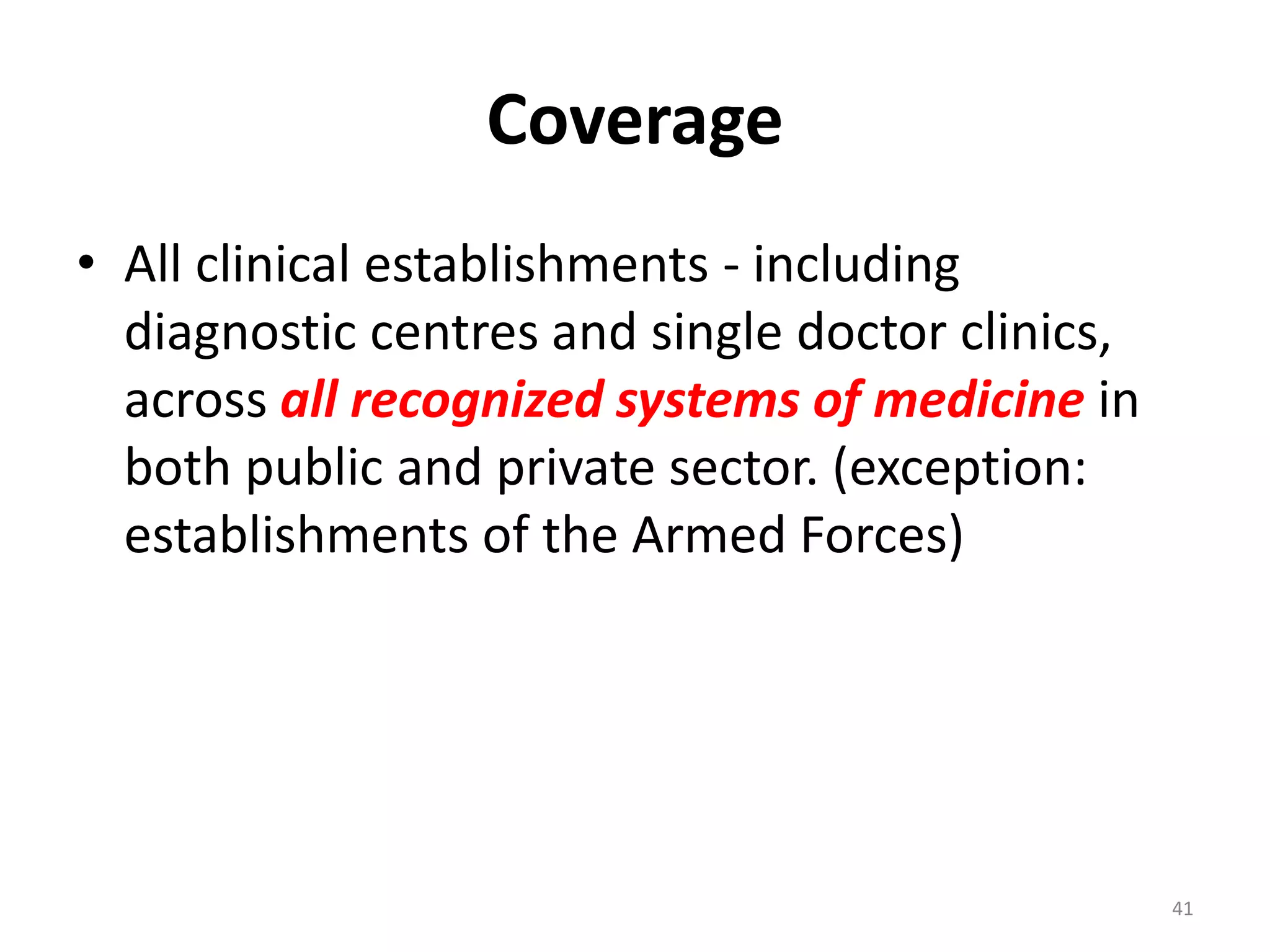 Coverage
&bull; All clinical establishments - including
diagnostic centres and single doctor clinics,
across all recognized systems of medicine in
both public and private sector. (exception:
establishments of the Armed Forces)
41
 