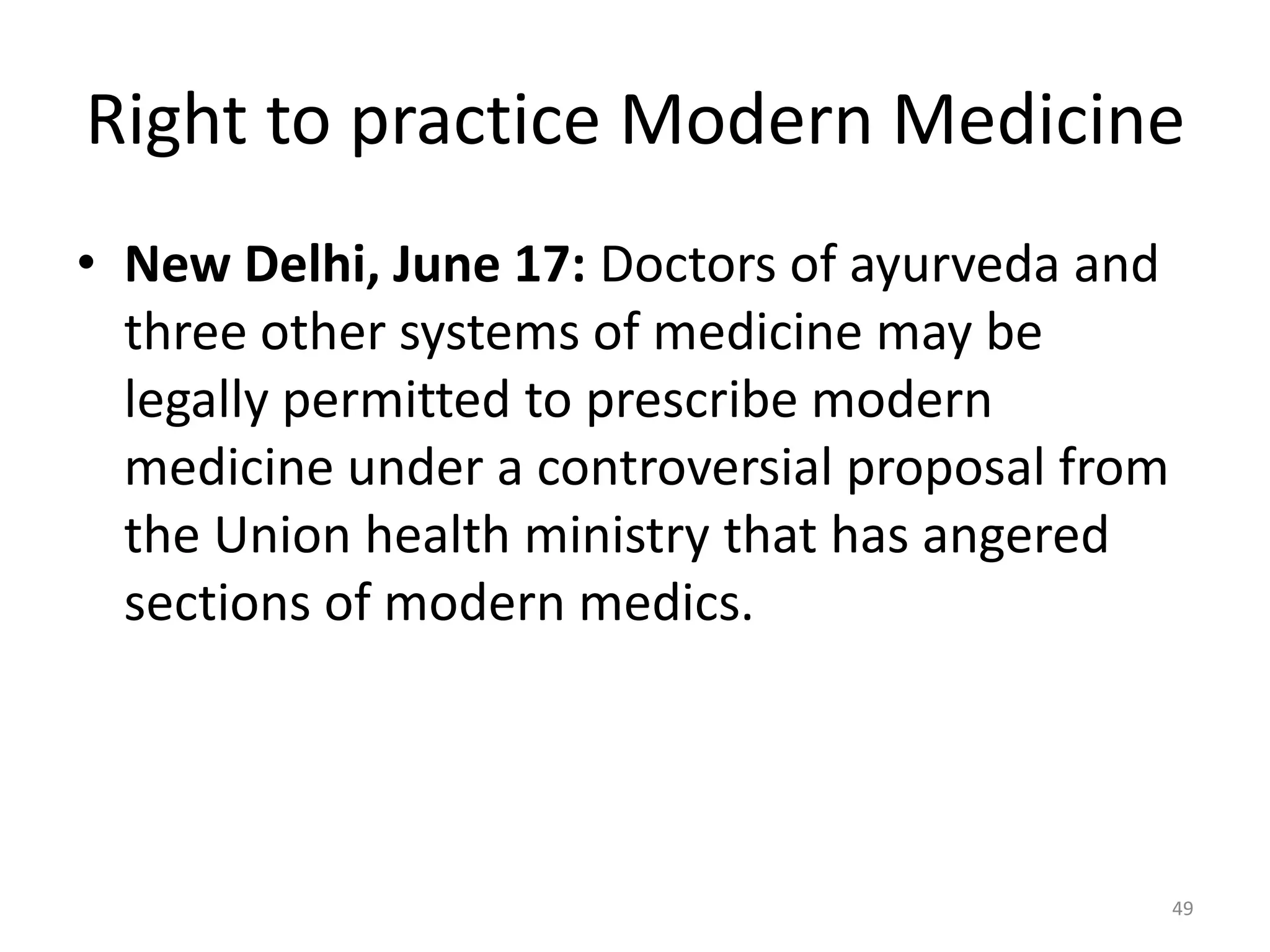 Right to practice Modern Medicine
&bull; New Delhi, June 17: Doctors of ayurveda and
three other systems of medicine may be
legally permitted to prescribe modern
medicine under a controversial proposal from
the Union health ministry that has angered
sections of modern medics.
49
 