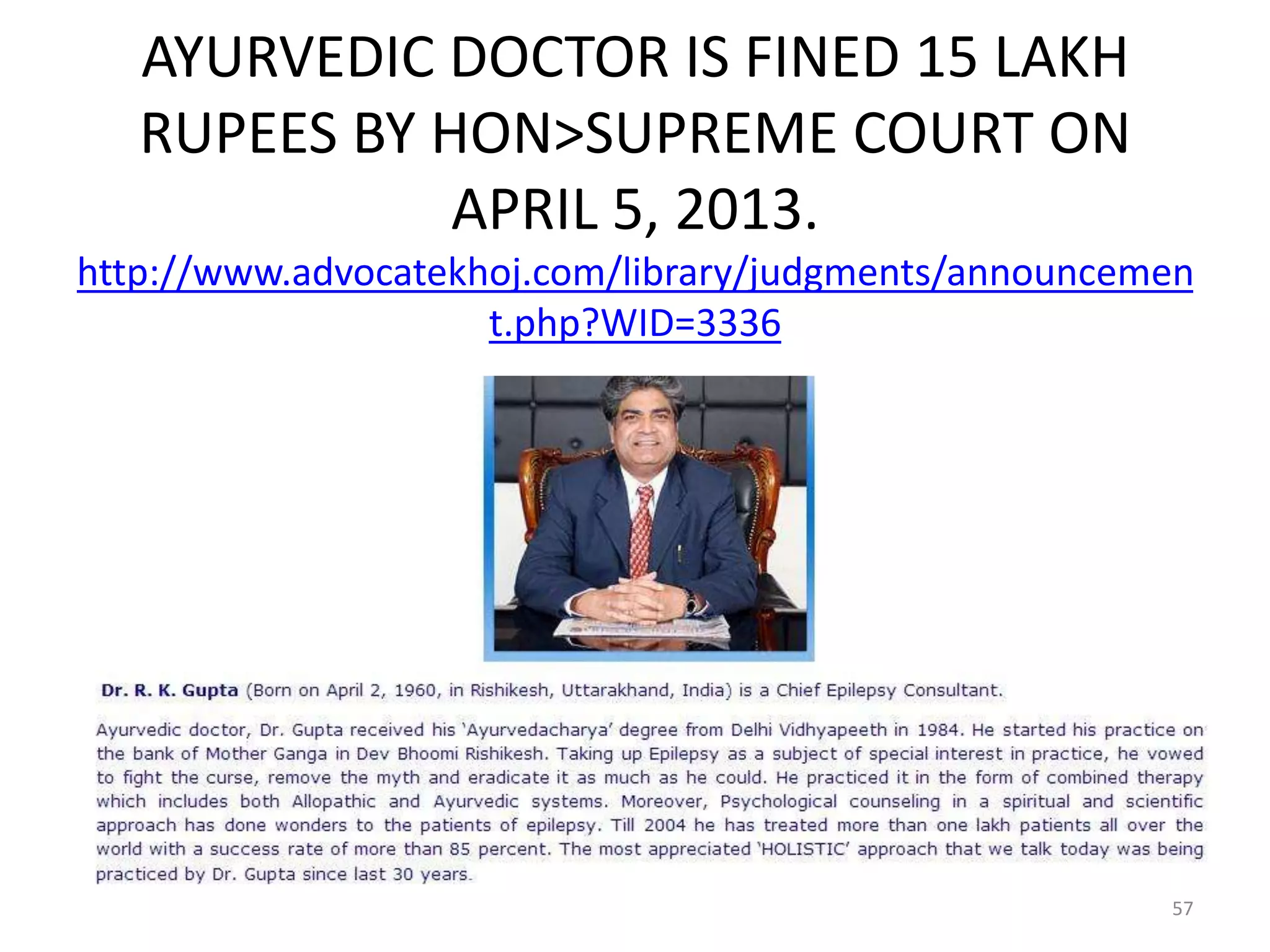AYURVEDIC DOCTOR IS FINED 15 LAKH
RUPEES BY HON>SUPREME COURT ON
APRIL 5, 2013.
http://www.advocatekhoj.com/library/judgments/announcemen
t.php?WID=3336
57
 