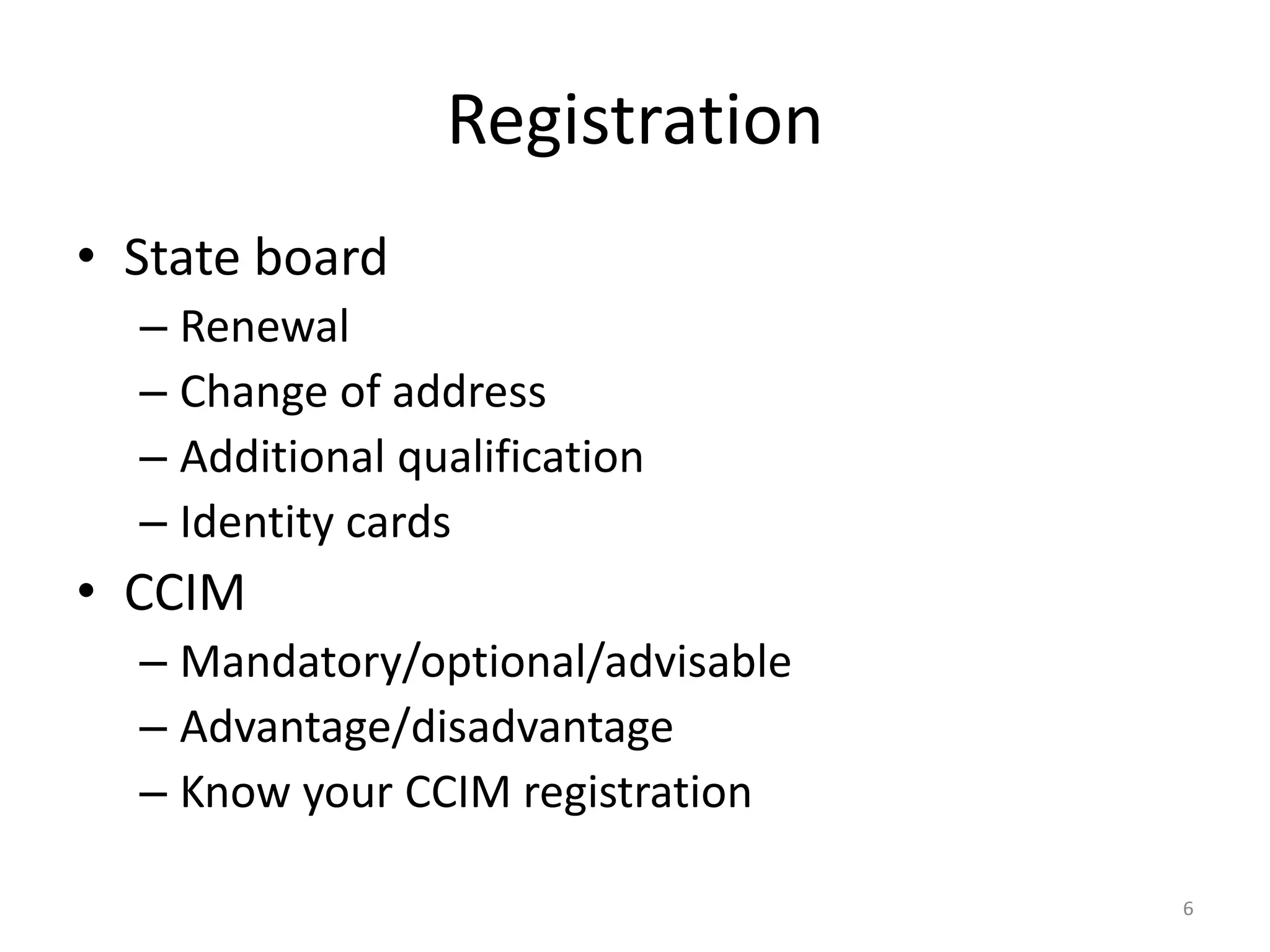 Registration
&bull; State board
&ndash; Renewal
&ndash; Change of address
&ndash; Additional qualification
&ndash; Identity cards
&bull; CCIM
&ndash; Mandatory/optional/advisable
&ndash; Advantage/disadvantage
&ndash; Know your CCIM registration
6
 