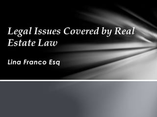 Lina Franco Esq
Legal Issues Covered by Real
Estate Law
 