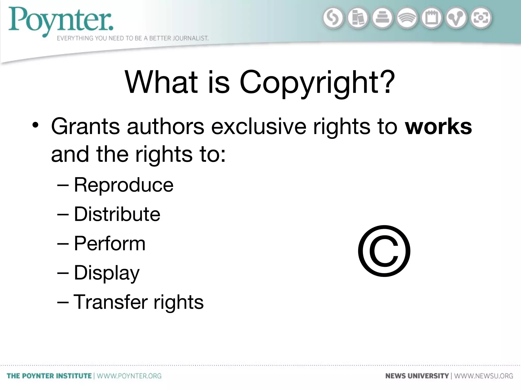 What is Copyright?
• Grants authors exclusive rights to works
and the rights to:
– Reproduce
– Distribute
– Perform
– Display
– Transfer rights
©
 