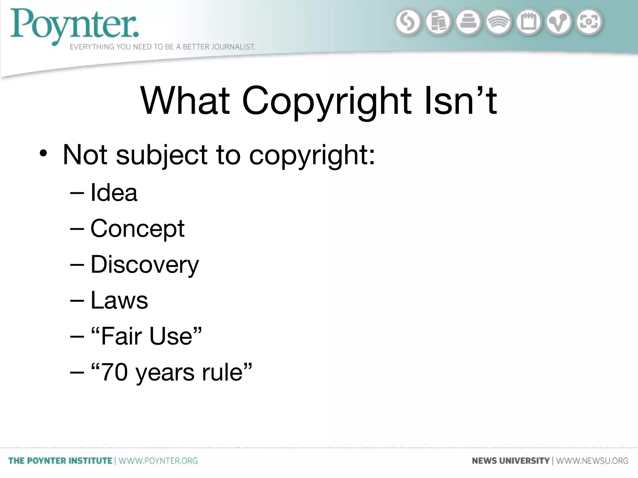 What Copyright Isn’t
• Not subject to copyright:
– Idea
– Concept
– Discovery
– Laws
– “Fair Use”
– “70 years rule”
 