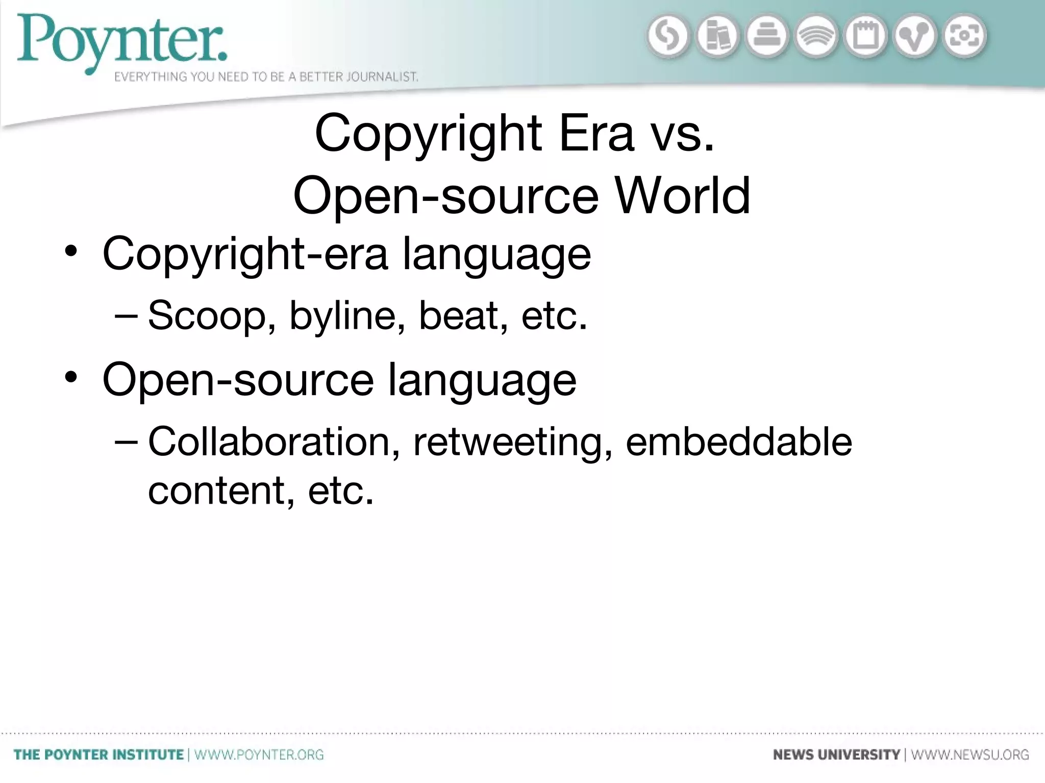 Copyright Era vs.
Open-source World
• Copyright-era language
– Scoop, byline, beat, etc.
• Open-source language
– Collaboration, retweeting, embeddable
content, etc.
 