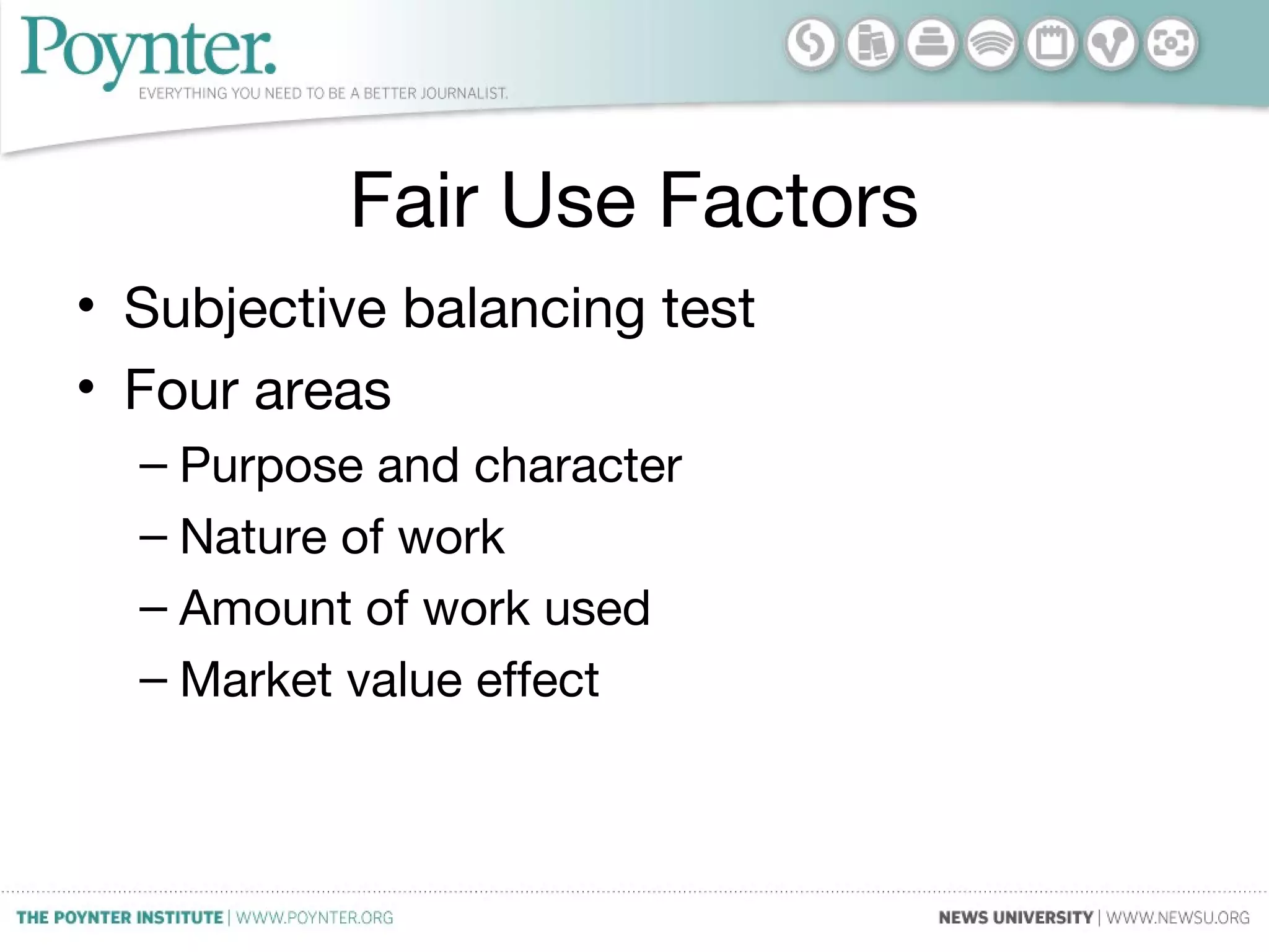 Fair Use Factors
• Subjective balancing test
• Four areas
– Purpose and character
– Nature of work
– Amount of work used
– Market value effect
 