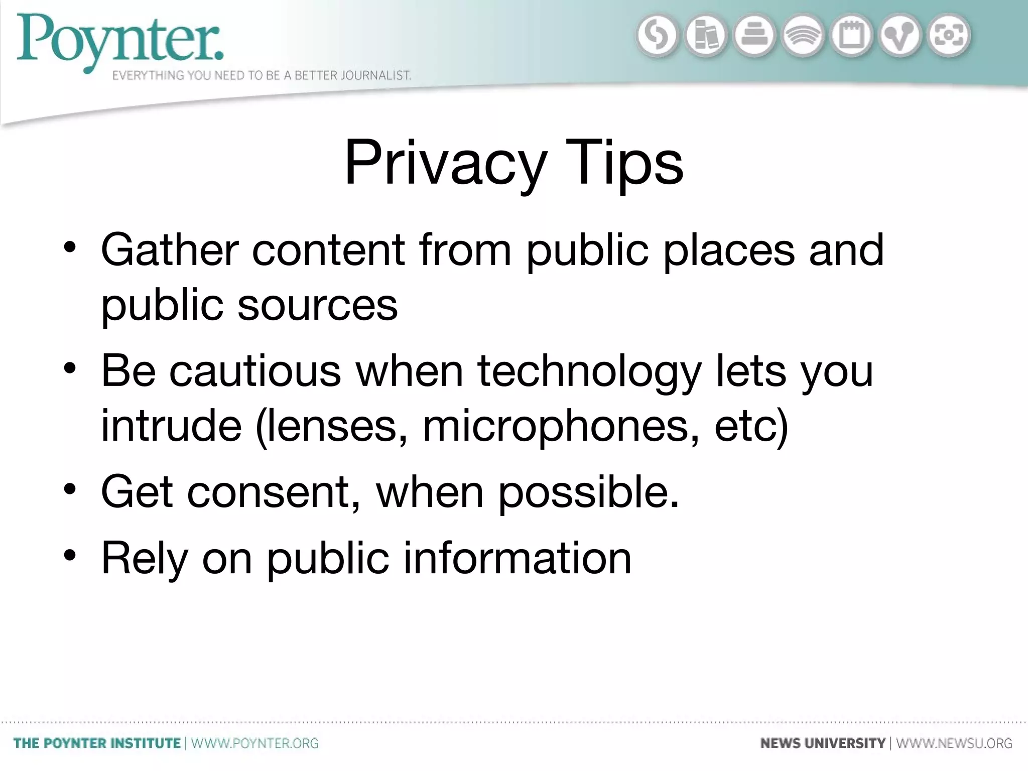 Privacy Tips
• Gather content from public places and
public sources
• Be cautious when technology lets you
intrude (lenses, microphones, etc)
• Get consent, when possible.
• Rely on public information
 