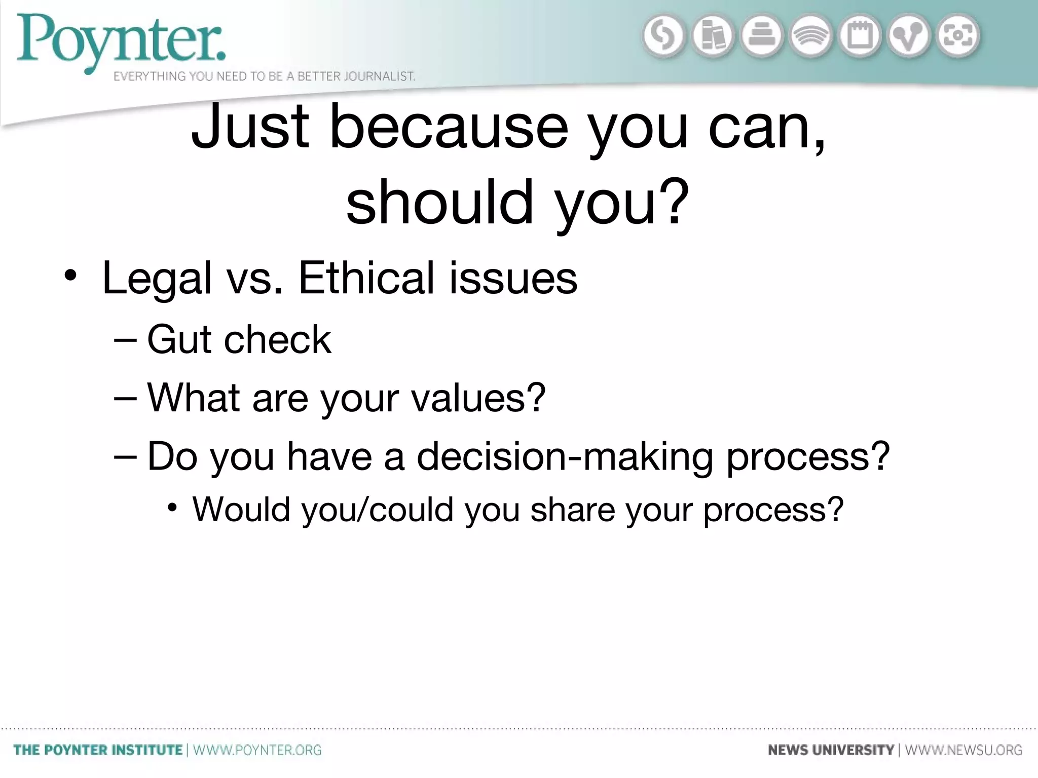 Just because you can,
should you?
• Legal vs. Ethical issues
– Gut check
– What are your values?
– Do you have a decision-making process?
• Would you/could you share your process?
 