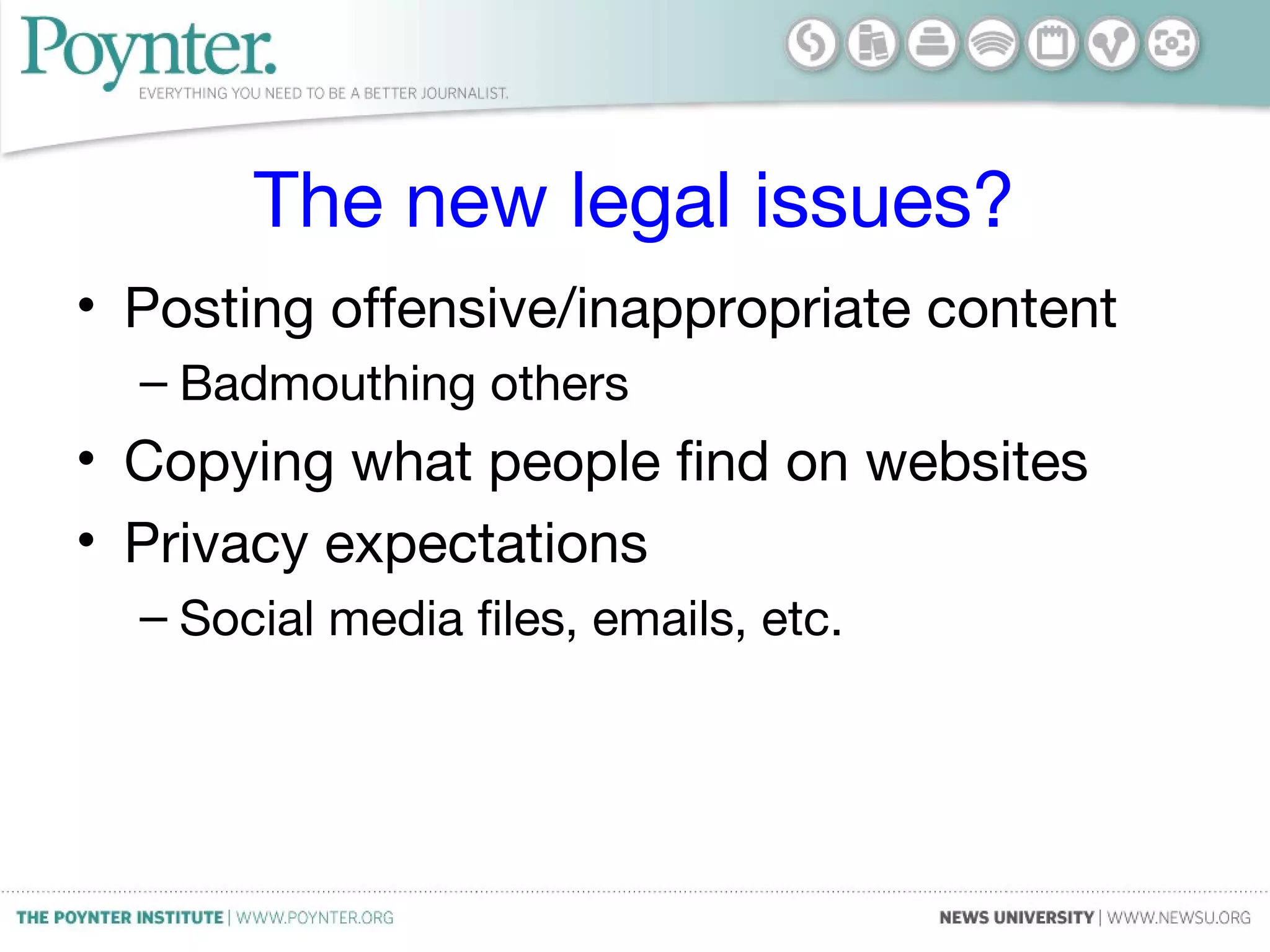 The new legal issues?
• Posting offensive/inappropriate content
– Badmouthing others
• Copying what people find on websites
• Privacy expectations
– Social media files, emails, etc.
 