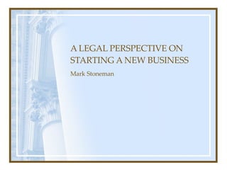 A LEGAL PERSPECTIVE ON  STARTING A NEW BUSINESS Mark Stoneman 