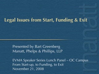 Legal Issues from Start, Funding & Exit Presented by Bart Greenberg Manatt, Phelps & Phillips, LLP EVMA Speaker Series Lunch Panel – OC Campus From Start-up, to Funding, to Exit November 21, 2008 