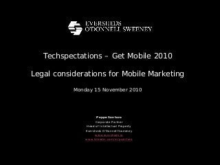 Techspectations – Get Mobile 2010
Legal considerations for Mobile Marketing
Monday 15 November 2010
Peppe Santoro
Corporate Partner
Head of Intellectual Property
Eversheds O’Donnell Sweeney
www.eversheds.ie
www.linkedin.com/in/psantoro
 