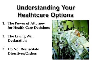 Understanding Your Healhtcare OptionsThe Power of Attorney for Health Care DecisionsThe Living Will DeclarationDo Not Resuscitate Directives/Orders