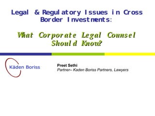 Legal & Regulatory Issues in Cross Border Investments: What Corporate Legal Counsel Should Know? Preet Sethi Partner– Kaden Boriss Partners, Lawyers 