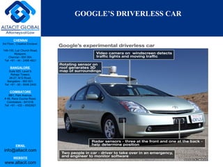 CHENNAI
3rd Floor, ‘Creative Enclave’,
148-150, Luz Church Road,
Mylapore,
Chennai - 600 004.
Tel: +91 - 44 - 2498 4821
BANGALORE
Suite 920, Level 9,
Raheja Towers,
26-27, M G Road,
Bangalore - 560 001.
Tel: +91 - 80 - 6546 2400
COIMBATORE
BB1, Park Avenue,
# 48, Race Course Road,
Coimbatore - 641018.
Tel: +91 - 422 – 6552921
EMAIL
info@altacit.com
WEBSITE
www.altacit.com
GOOGLE’S DRIVERLESS CAR
 