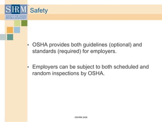 ©SHRM 2008
Safety
• OSHA provides both guidelines (optional) and
standards (required) for employers.
• Employers can be subject to both scheduled and
random inspections by OSHA.
 