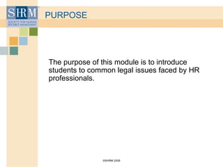 ©SHRM 2008
PURPOSE
The purpose of this module is to introduce
students to common legal issues faced by HR
professionals.
 