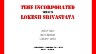 TIME Incorporated
versus

LOKESH Srivastava
Daksh Kalia
Rohit Rohan
Sidharth Uchil
Legal Issues in Communications
PGP – 19 | MICA

 