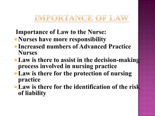 Importance of Law to the Nurse:
 Nurses have more responsibility
 Increased numbers of Advanced Practice
  Nurses
 Law ...