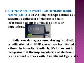  Electronichealth record - An electronic health
 record (EHR) is an evolving concept defined as a
 systematic collection ...